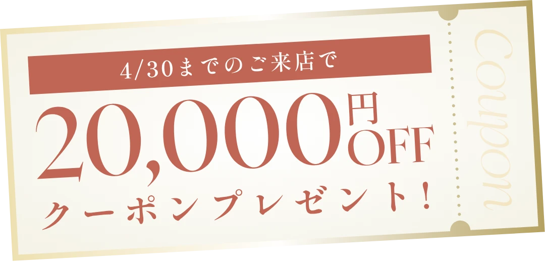 4/30までのご来店で20,000円OFFクーポンプレゼント