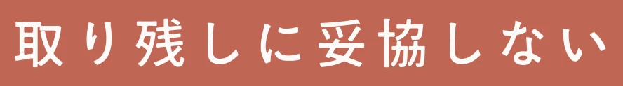 取り残しに妥協しない